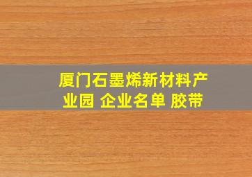 厦门石墨烯新材料产业园 企业名单 胶带